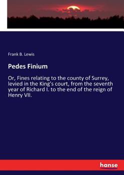 Pedes Finium: Or, Fines Relating to the County of Surrey, Levied in the King's Court, from the Seventh Year of Richard I, to the End of the Reign of Henry VII