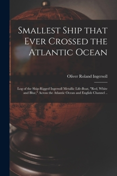 Smallest Ship That Ever Crossed the Atlantic Ocean: Log of the Ship-Rigged Ingersoll Metallic Life-Boat, Red, White and Blue, Across the Atlantic Ocean and English Channel