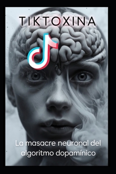 TIKTOXINA: La Masacre Neuronal del algoritmo dopamínico (Spanish Edition)