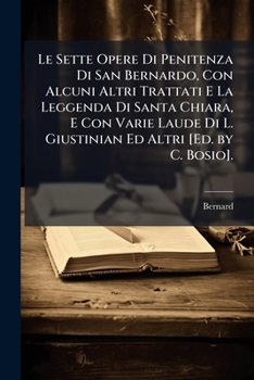 Le Sette Opere Di Penitenza Di San Bernardo, Con Alcuni Altri Trattati E La Leggenda Di Santa Chiara, E Con Varie Laude Di L. Giustinian Ed Altri [Ed. by C. Bosio].