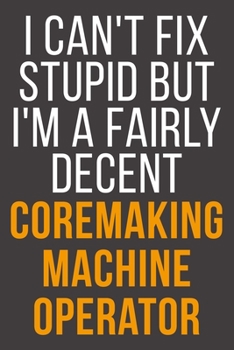 Paperback I Can't Fix Stupid But I'm A Fairly Decent Coremaking Machine Operator: Funny Blank Lined Notebook For Coworker, Boss & Friend Book