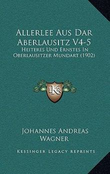 Allerlee Aus Dar Aberlausitz V4-5: Heiteres Und Ernstes In Oberlausitzer Mundart (1902)