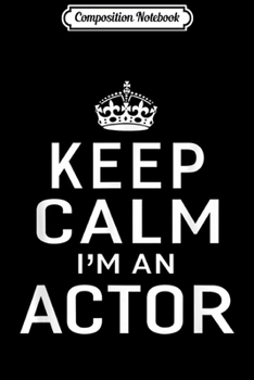 Composition Notebook: Keep Calm I'm An Actor Men's Women's Gifts  Journal/Notebook Blank Lined Ruled 6x9 100 Pages
