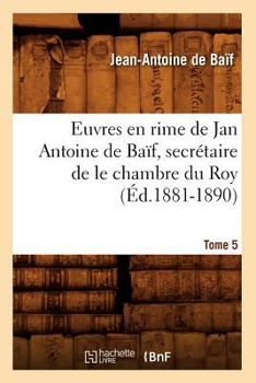 Paperback Euvres En Rime de Jan Antoine de Baïf, Secrétaire de Le Chambre Du Roy. Tome 5 (Éd.1881-1890) [French] Book