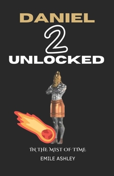 Daniel 2 UNLOCKED: In The Mist of Time, Understanding Prophecy In These End Times