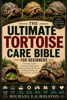 THE ULTIMATE TORTOISE CARE BIBLE FOR BEGINNERS: A Complete Guide to Choosing the Right Species, Housing, Feeding, Health Care, Handling, Breeding, and Lifelong Tortoise Ownership