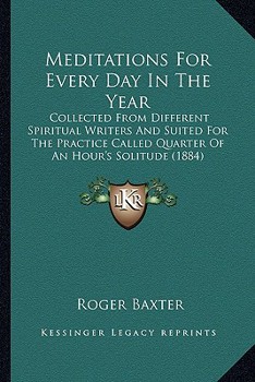 Paperback Meditations For Every Day In The Year: Collected From Different Spiritual Writers And Suited For The Practice Called Quarter Of An Hour's Solitude (18 Book