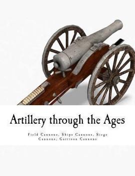 Paperback Artillery through the Ages: Field Cannons - Ships Cannons - Siege Cannons Garrison Cannons Book