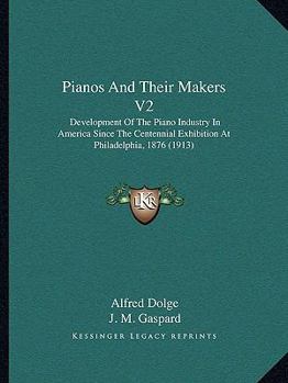 Pianos And Their Makers V2: Development Of The Piano Industry In America Since The Centennial Exhibition At Philadelphia, 1876