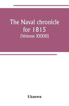 The Naval chronicle for 1815: containing a general and biographical history of the royal navy of the United kingdom with a variety of original papers on nautical subjects (Volume XXXIII)