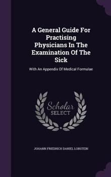Hardcover A General Guide For Practising Physicians In The Examination Of The Sick: With An Appendix Of Medical Formulae Book