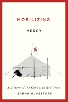 Mobilizing Mercy: A History of the Canadian Red Cross (McGill-Queen’s/Associated Medical Services Studies in the History of Medicine, H Book 45)