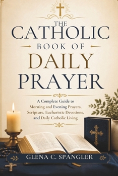 The Catholic Book of Daily Prayer: A Complete Guide to Morning and Evening Prayers, Scripture, Eucharistic Devotions, and Daily Catholic Living
