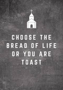 Choose The Bread Of Life Or You Are Toast: Sunday Sermon Note Taking & Gratitude Prayer Journal Notebook: Great Funny Gift For Christian, Catholic, Evangelist, Methodist, Anglican Etc Church Goers, Me