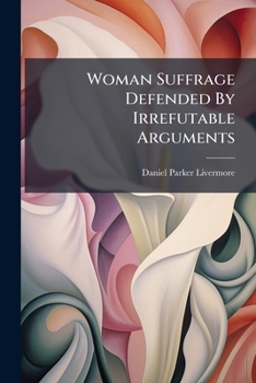 Paperback Woman Suffrage Defended By Irrefutable Arguments: And All Objections To Woman's Enfranchisement Carefully Examined And Completely Answered Book