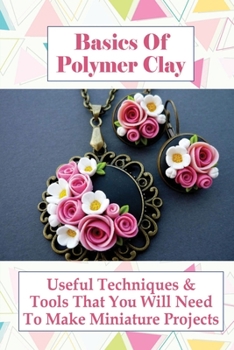 Paperback Basics Of Polymer Clay: Useful Techniques & Tools That You Will Need To Make Miniature Projects: Polymer Clay Tutorial Book