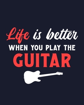 Life Is Better When You Play the Guitar: Guitar Gift for People Who Love Playing the Guitar - Funny Saying on Cover with Guitar Graphic - Blank Lined Journal or Notebook