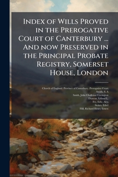 Index of Wills Proved in the Prerogative Court of Canterbury ... and Now Preserved in the Principal Probate Registry, Somerset House, London