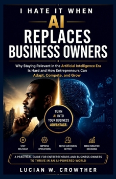 I Hate It When AI Replaces Business Owners: Why Staying Relevant in the Artificial Intelligence Era Is Hard and How Entrepreneurs Can Adapt, Compete,