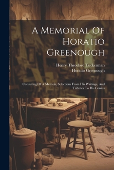 Paperback A Memorial Of Horatio Greenough: Consisting Of A Memoir, Selections From His Writings, And Tributes To His Genius Book