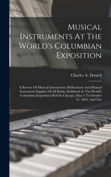 Musical Instruments At The World's Columbian Exposition: A Review Of Musical Instruments, Publications And Musical Instrument Supplies Of All Kinds, ... Chicago, May 1 To October 31, 1893, And The