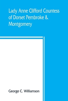 Paperback Lady Anne Clifford, Countess of Dorset, Pembroke & Montgomery, 1590-1676. Her life, letters and work, extracted from all the original documents availa Book