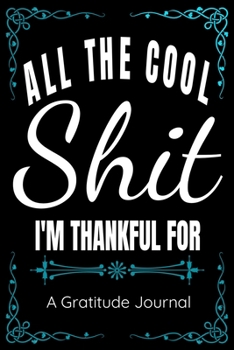 Paperback All The Cool Shit I'm Thankful For - A Gratitude Journal - Great Gift For Women Men Students Moms Dads: 100 Pages - 6x9 Inches - Funny Curse Word Book