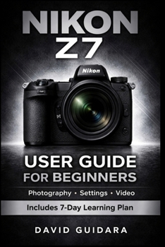 NIKON Z7 User Guide for Beginners: Master Photography, Settings, and Video with Simple Step-by-Step Instructions and a 7-Day Learning Plan (Beginner Camera Mastery Series)