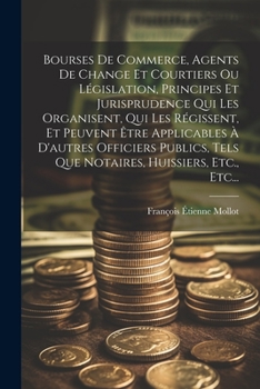 Paperback Bourses De Commerce, Agents De Change Et Courtiers Ou Législation, Principes Et Jurisprudence Qui Les Organisent, Qui Les Régissent, Et Peuvent Être A [French] Book