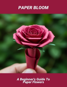 Paper Bloom: A Beginner'S Guide To Paper Flowers