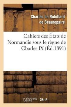 Paperback Cahiers Des États de Normandie Sous Le Règne de Cbarles IX (Éd.1891) [French] Book