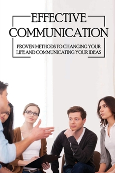 Paperback Effective Communication: Proven Methods To Changing Your Life And Communicating Your Ideas: Methods For Better Communication Book