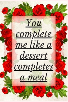 You Complete Me Like a Dessert Completes a Meal: Notebook 120 pages (gift for him and her):anniversary Gifts for Girl and Men=Love and Romance gift :Valentine s day gifts Romantic Gift