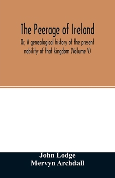 Paperback The Peerage of Ireland: Or, A genealogical history of the present nobility of that kingdom (Volume V) Book