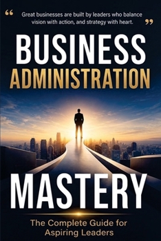 Business Administration Mastery: The Complete Guide for Aspiring Leaders: The Complete Guide for Aspiring: The Complete Guide for: The Complete ... The Complete Guide for As: The Complete Guide