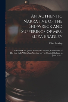 An authentic narrative of the shipwreck and sufferings of Mrs. Eliza Bradley,: the wife of Capt. James Bradley of Liverpool, commander of the ship ... on the coast of Barbary, in June 1818 ...