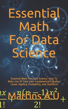 Paperback Essential Math For Data Science: Essential Math For Data Science: How To Make Use Of Data with Fundamental Calculus, Linear Algebra, Probability, and Book