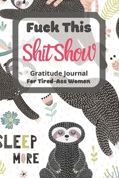 Fuck This Shit Show Gratitude Journal For Tired-Ass Women: Cuss words Gratitude Journal Gift For Tired-Ass Women and Girls ; Blank Templates to Record all your Fucking Thoughts