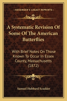 Paperback A Systematic Revision Of Some Of The American Butterflies: With Brief Notes On Those Known To Occur In Essex County, Massachusetts (1872) Book