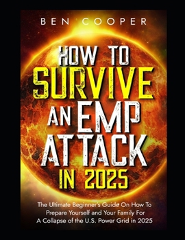 How To Survive An EMP Attack in 2025: The Ultimate Beginner’s Guide On How To Prepare Yourself and Your Family For A Collapse of the U.S. Power Grid in 2025 (Practical Prepping)