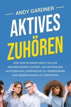 Aktives Zuhören: Wie man in einer Welt voller Ablenkungen zuhört, um Vertrauen aufzubauen, Gespräche zu verbessern und Beziehungen zu vertiefen (Soziale Intelligenz) (German Edition)