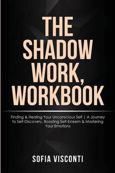 Paperback The Shadow Work Workbook: Finding & Healing Your Unconscious Self A Journey to Self-Discovery, Boosting Self-Esteem & Mastering Your Emotions Book