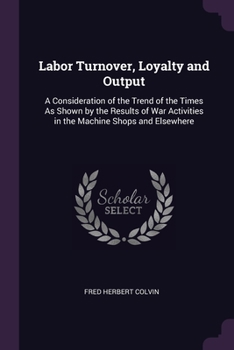 Labor Turnover, Loyalty and Output: A Consideration of the Trend of the Times As Shown by the Results of War Activities in the Machine Shops and Elsew