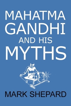 Paperback Mahatma Gandhi and His Myths: Civil Disobedience, Nonviolence, and Satyagraha in the Real World (Plus Why It's 'Gandhi, ' Not 'Ghandi') Book