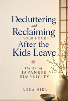 Decluttering and Reclaiming Your Home After the Kids Leave: The Art of Japanese Simplicity: A Mindful Guide to Releasing, Reclaiming, and Renewing ... : The Art of Japanese Simplicity)