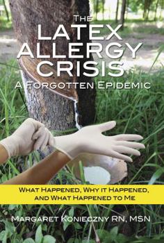 Paperback The Latex Allergy Crisis: A Forgotten Epidemic: What Happened, Why it Happened, and What Happened to Me. My Experience and the experience of oth Book