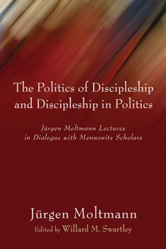 The Politics of Discipleship and Discipleship in Politics: Jürgen Moltmann Lectures in Dialogue with Mennonite Scholars