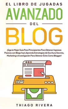 El Libro de Jugadas Avanzado del Blog: �Siga la Mejor Gu�a Para Principiantes Para Obtener Ingresos Pasivos con Blogs hoy! �Aprenda Estrategias de Escritura Secreta, Marketing e Investigaci�n Para Obt