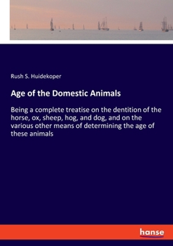 Age of the Domestic Animals. Being a Complete Treatise on the Dentition of the Horse, Ox, Sheep, Hog, and Dog, and on the Various Other Means of Determining the Age of These Animals
