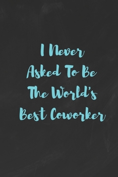 I Never Asked To Be The World's Best Coworker: Funny White Elephant Gag Gifts For Coworkers Going Away, Birthday, Retirees, Friends & Family | Secret ... For Coworkers | Really Funny Jokes For Adults